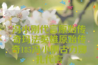 冯小刚代言原始传奇玛法英雄原始传奇185冯小刚古力娜扎代言