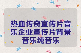 热血传奇宣传片音乐企业宣传片背景音乐纯音乐
