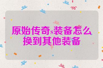 原始传奇s装备怎么换到其他装备
