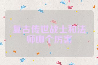 复古传世战士和法师哪个厉害