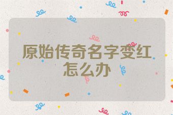 原始传奇名字变红怎么办