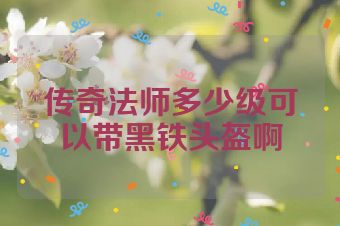 传奇法师多少级可以带黑铁头盔啊