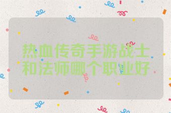 热血传奇手游战士和法师哪个职业好