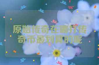 原始传奇在哪打传奇币最划算的呢