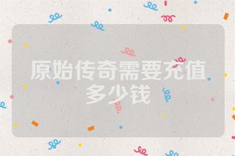 原始传奇需要充值多少钱