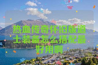热血传奇怀旧版道士装备怎么搭配最好用啊