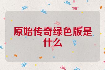 原始传奇绿色版是什么
