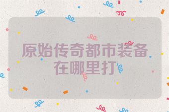 原始传奇都市装备在哪里打