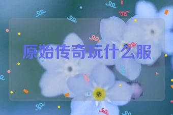 原始传奇玩什么服