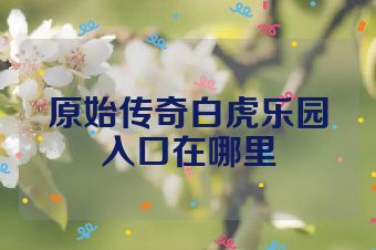 原始传奇白虎乐园入口在哪里