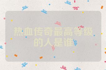 热血传奇最高等级的人是谁
