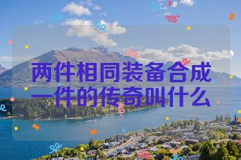 两件相同装备合成一件的传奇叫什么