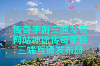 传奇手游三通发布网站神途传奇手游三端互通发布网
