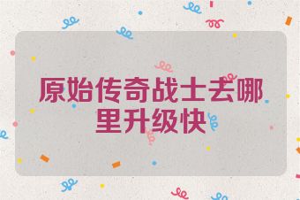 原始传奇战士去哪里升级快