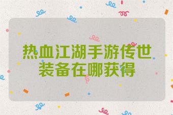 热血江湖手游传世装备在哪获得