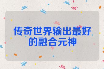 传奇世界输出最好的融合元神