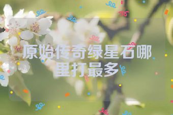 原始传奇绿星石哪里打最多