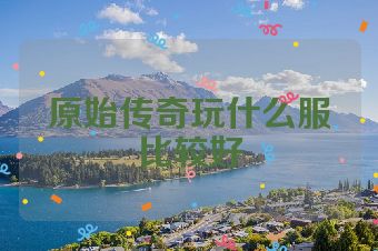 原始传奇玩什么服比较好