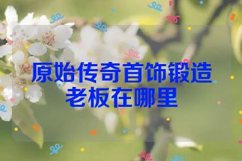原始传奇首饰锻造老板在哪里