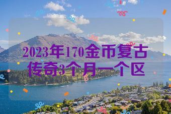2023年170金币复古传奇3个月一个区