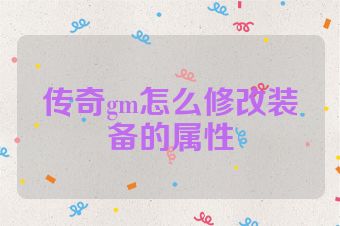 传奇gm怎么修改装备的属性