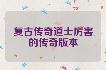 复古传奇道士厉害的传奇版本