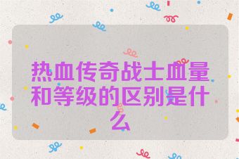 热血传奇战士血量和等级的区别是什么