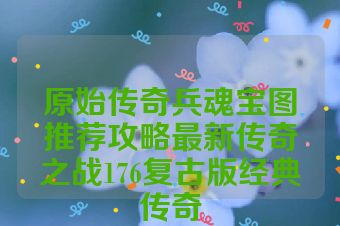 原始传奇兵魂宝图推荐攻略最新传奇之战176复古版经典传奇