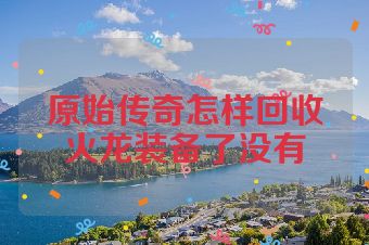 原始传奇怎样回收火龙装备了没有