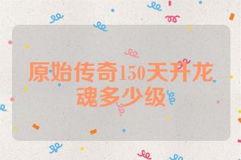 原始传奇150天升龙魂多少级