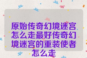 原始传奇幻境迷宫怎么走最好传奇幻境迷宫的重装使者怎么走