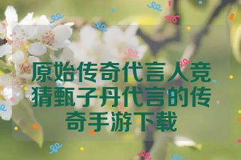 原始传奇代言人竞猜甄子丹代言的传奇手游下载