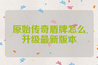原始传奇盾牌怎么升级最新版本