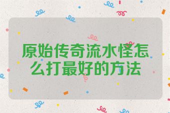 原始传奇流水怪怎么打最好的方法