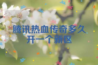 腾讯热血传奇多久开一个新区
