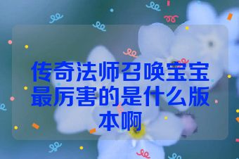 传奇法师召唤宝宝最厉害的是什么版本啊