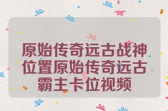 原始传奇远古战神位置原始传奇远古霸主卡位视频