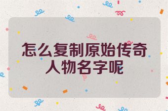怎么复制原始传奇人物名字呢