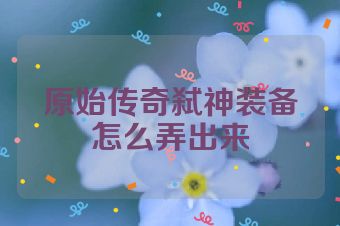 原始传奇弑神装备怎么弄出来