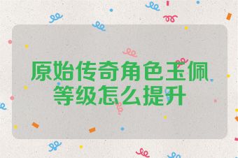 原始传奇角色玉佩等级怎么提升