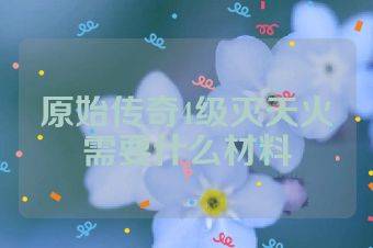 原始传奇4级灭天火需要什么材料