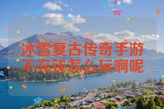 冰雪复古传奇手游不充钱怎么玩啊呢