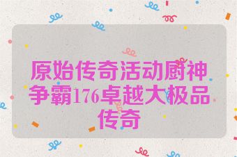 原始传奇活动厨神争霸176卓越大极品传奇