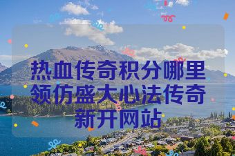 热血传奇积分哪里领仿盛大心法传奇新开网站