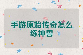 手游原始传奇怎么练神兽