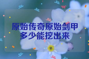 原始传奇原始剑甲多少能挖出来
