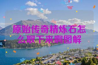 原始传奇精炼石怎么取下来啊图解