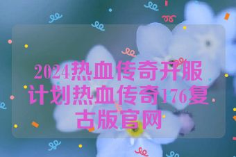 2024热血传奇开服计划热血传奇176复古版官网