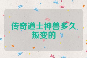 传奇道士神兽多久叛变的