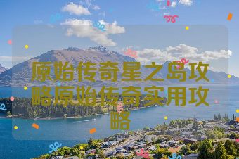 原始传奇星之岛攻略原始传奇实用攻略